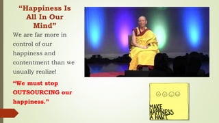 “Happiness Is
All In Our
Mind”
We are far more in
control of our
happiness and
contentment than we
usually realize!
“We must stop
OUTSOURCING our
happiness.”
 