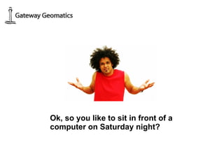 Ok, so you like to sit in front of a computer on Saturday night? 
