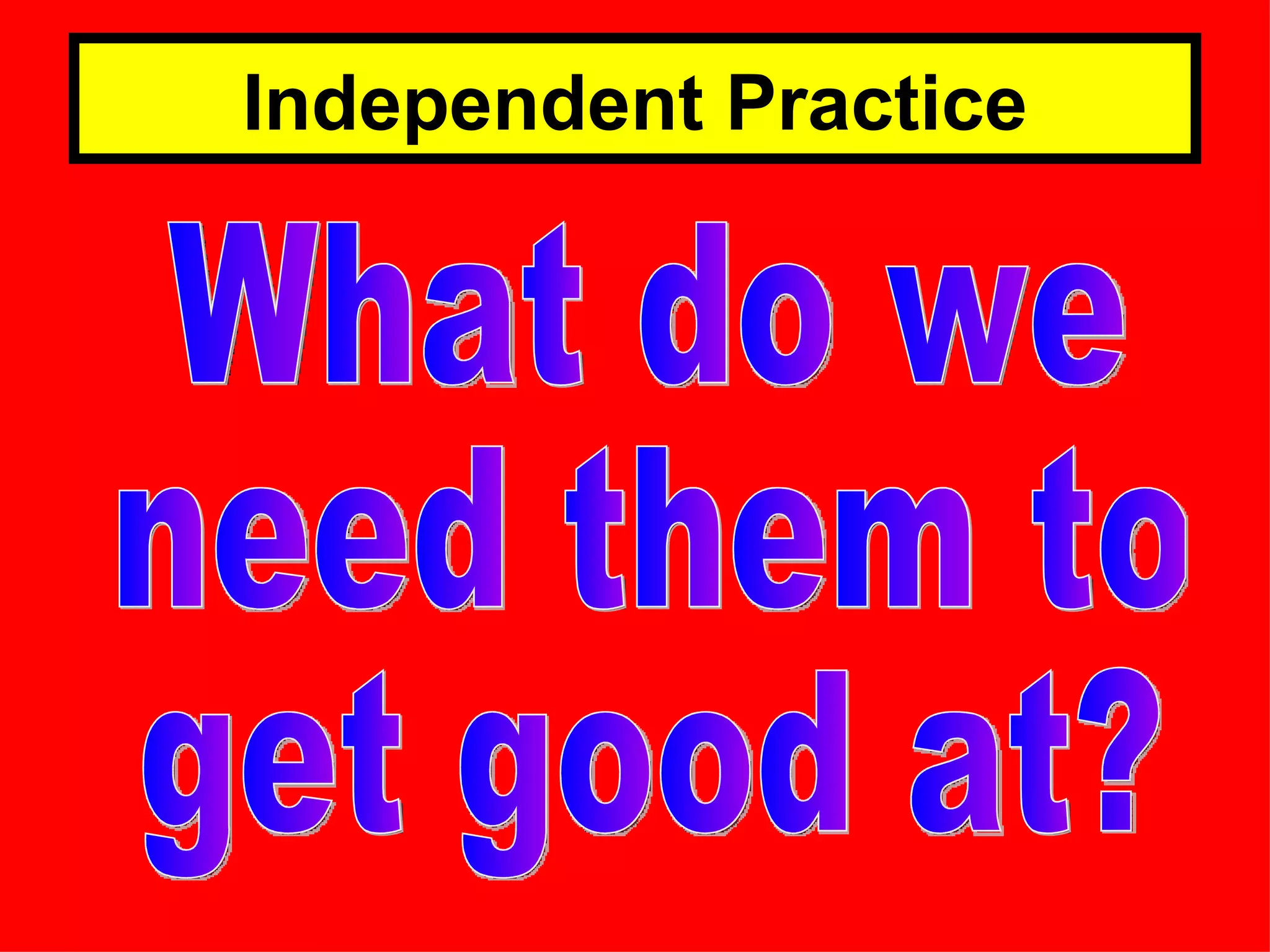 Independent Practice What do we need them to get good at? 