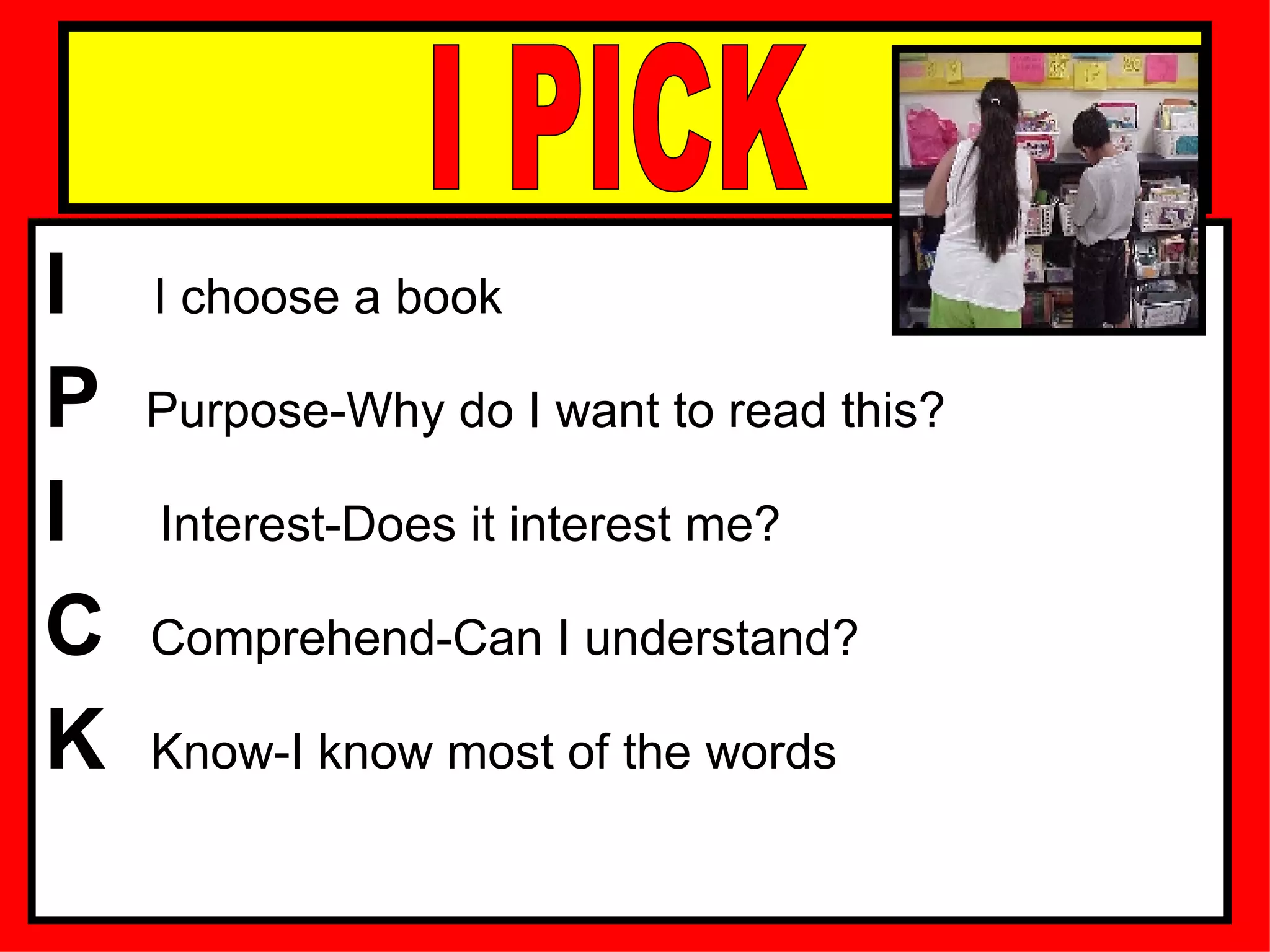 I  I choose a book P  Purpose-Why do I want to read this? I  Interest-Does it interest me? C  Comprehend-Can I understand? K  Know-I know most of the words I PICK 
