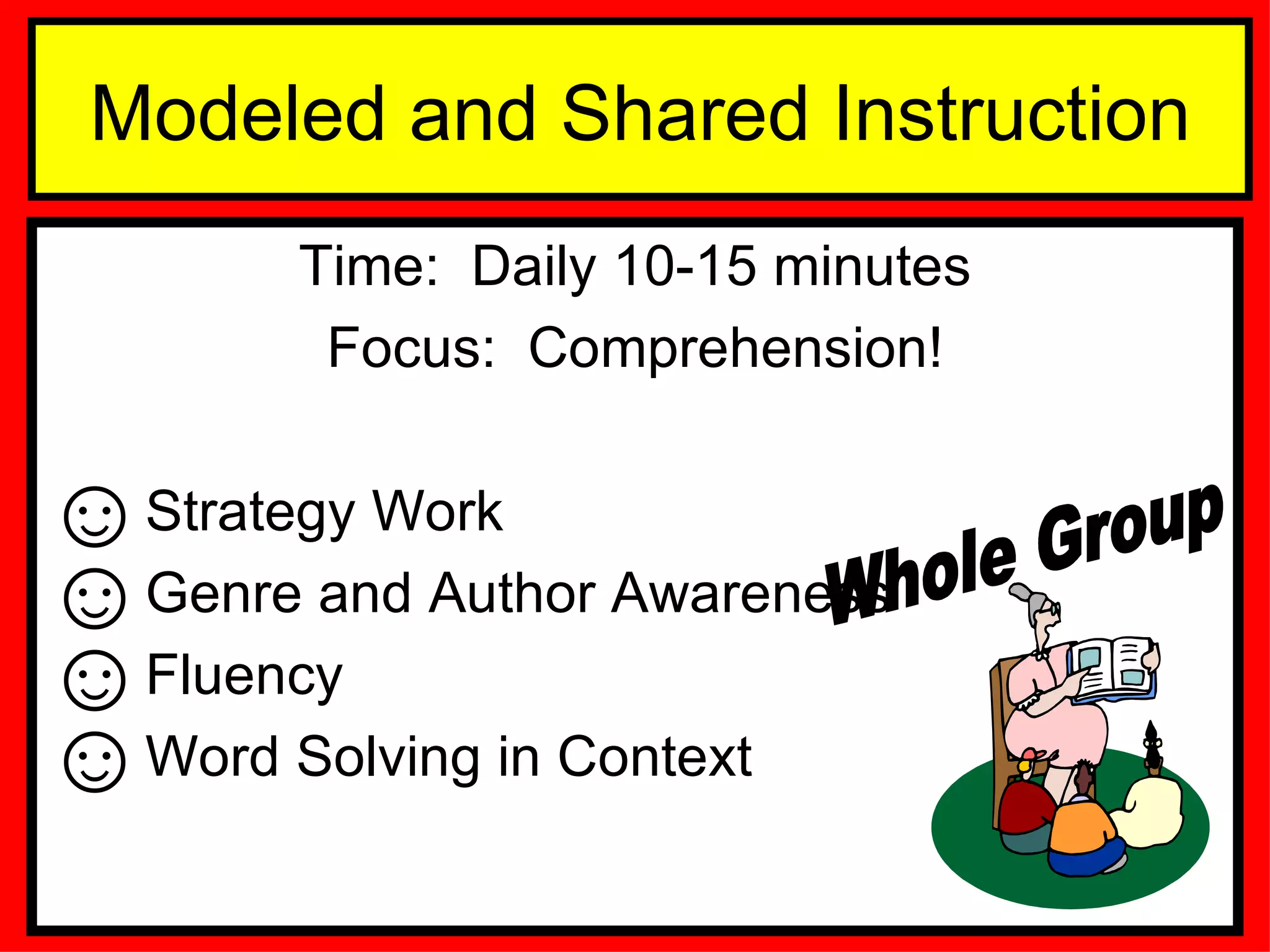 Modeled and Shared Instruction Time:  Daily 10-15 minutes Focus:  Comprehension! Strategy Work Genre and Author Awareness Fluency Word Solving in Context Whole Group 