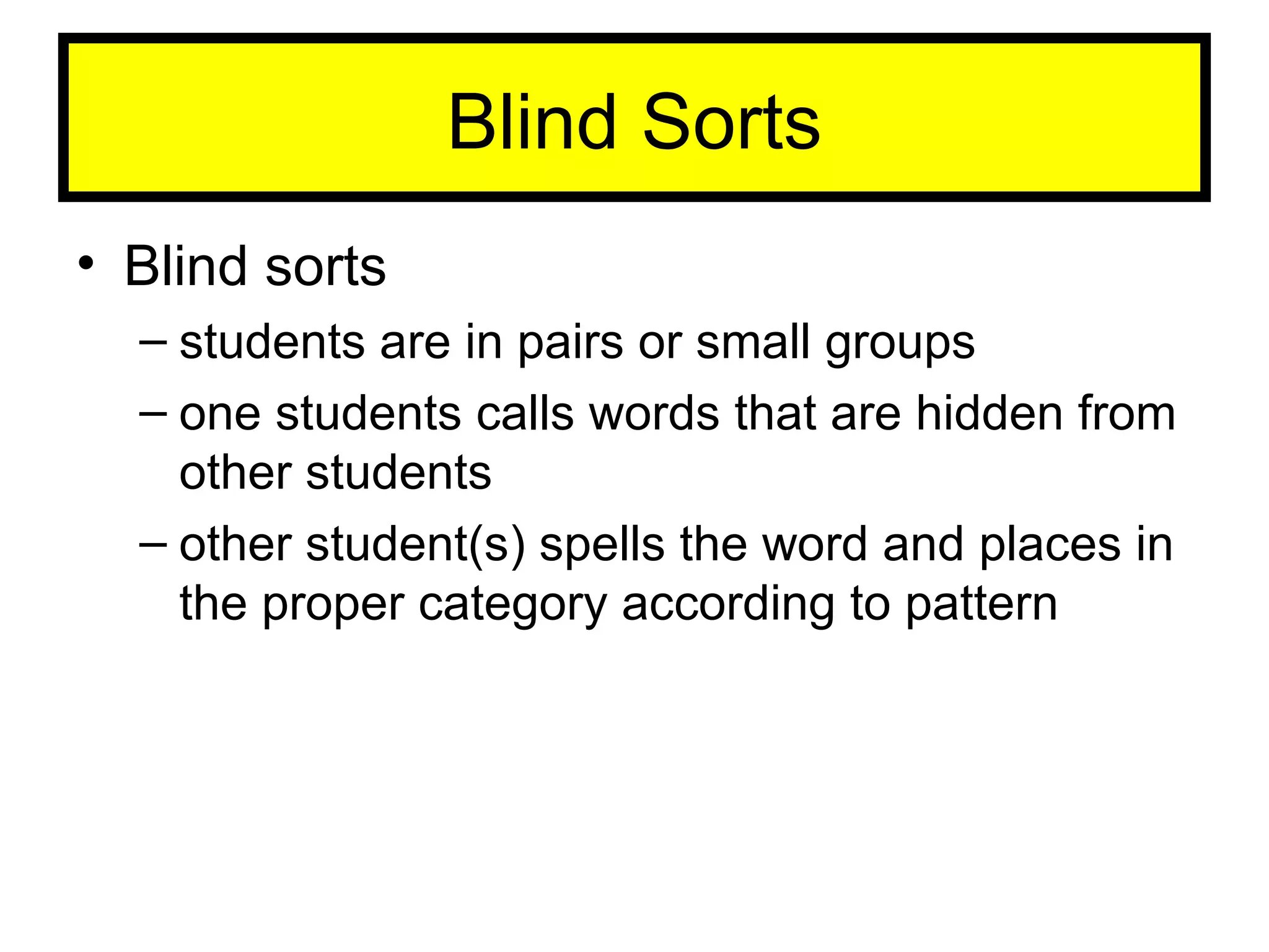 Blind Sorts Blind sorts students are in pairs or small groups one students calls words that are hidden from other students other student(s) spells the word and places in the proper category according to pattern 