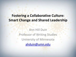 Fostering a Collaborative Culture:
Smart Change and Shared Leadership
Ann Hill Duin
Professor of Writing Studies
University of Minnesota
ahduin@umn.edu
 