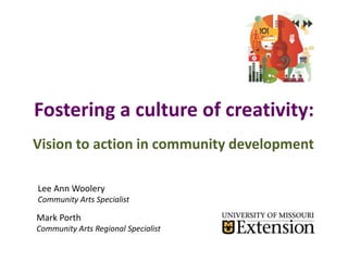 Fostering a culture of creativity:
Vision to action in community development
Lee Ann Woolery
Community Arts Specialist
Mark Porth
Community Arts Regional Specialist
 