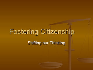 Fostering Citizenship
     Shifting our Thinking
 