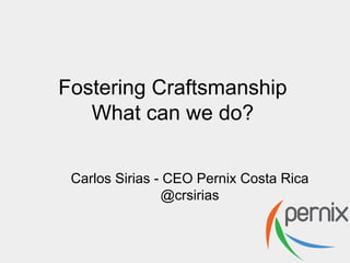 Fostering Craftsmanship
What can we do?
Carlos Sirias - CEO Pernix Costa Rica
@crsirias

 