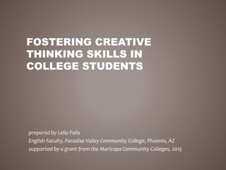 FOSTERING CREATIVE
THINKING SKILLS IN
COLLEGE STUDENTS
prepared by Leila Palis
English Faculty, Paradise Valley Community College, Phoenix, AZ
supported by a grant from the Maricopa Community Colleges, 2015
 