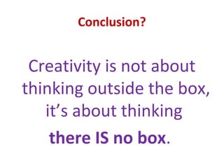 Conclusion?


 Creativity is not about
thinking outside the box,
   it’s about thinking
    there IS no box.
 