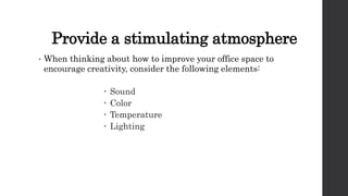 Provide a stimulating atmosphere
• When thinking about how to improve your office space to
encourage creativity, consider the following elements:
 Sound
 Color
 Temperature
 Lighting
 