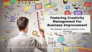 Fostering Creativity
Management For
Business Improvement
(updated)
The business case for creativity at the
workplace
Image source credited to http://cdn2.hubspot.net/hub/342760/file-485940629-png/Blog/plan-2000x1077.png
 