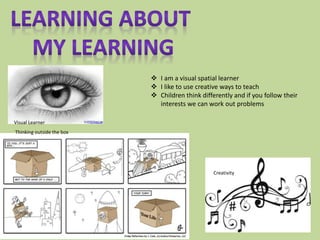 Visual Learner
Creativity
Thinking outside the box
 I am a visual spatial learner
 I like to use creative ways to teach
 Children think differently and if you follow their
interests we can work out problems
 