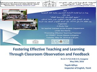 Fostering Effective Teaching and Learning
Through Classroom Observation and Feedback
Tayeb Idihya
Inspector of English, Tiznit
R.C.E.T.P (C.R.M.E.F), Inezgane
May 24th, 2016
 