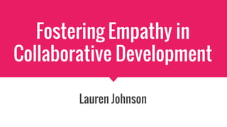 Fostering Empathy in
Collaborative Development
Lauren Johnson
 
