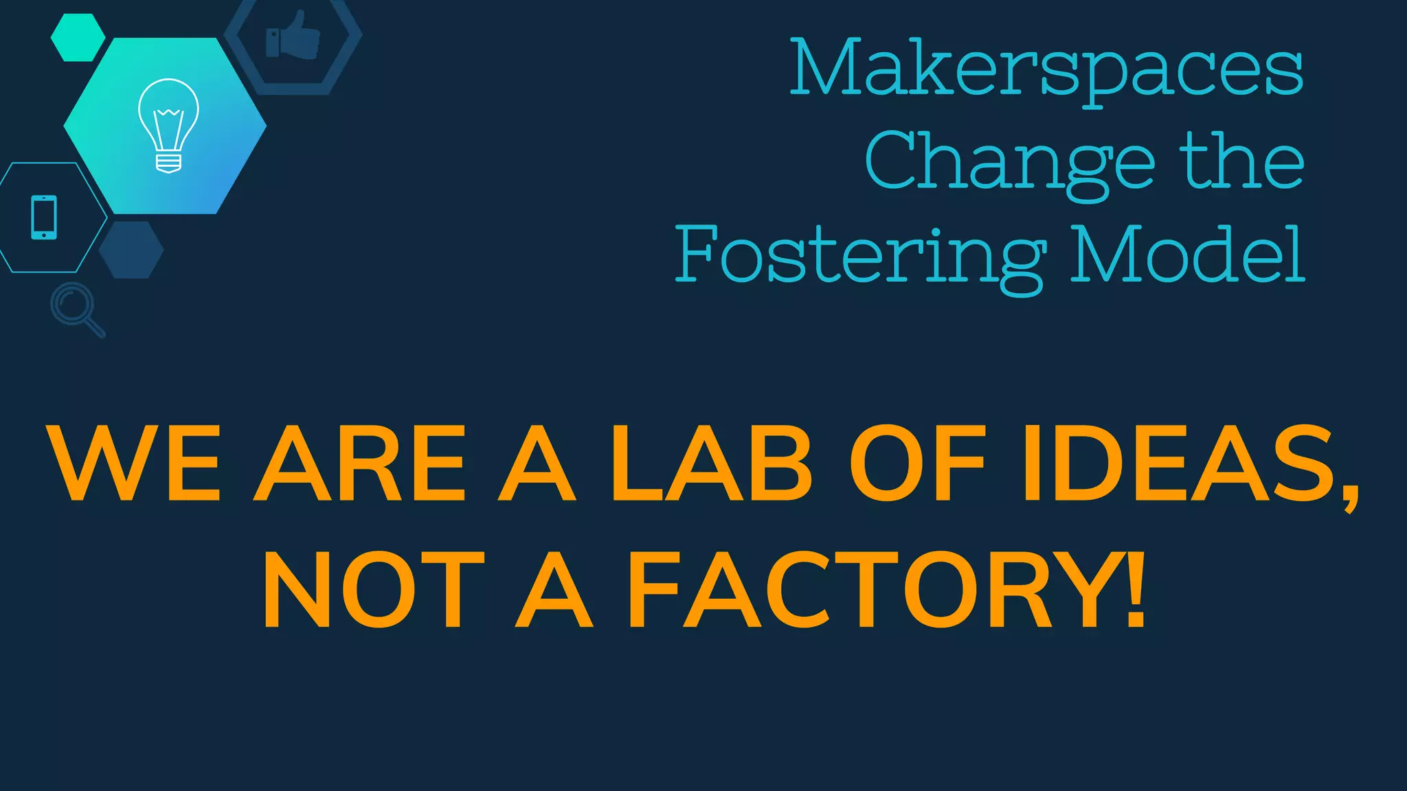 Makerspaces
Change the
Fostering Model
WE ARE A LAB OF IDEAS,
NOT A FACTORY!
 