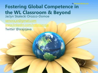 Fostering Global Competence in
the WL Classroom & Beyond
Jaclyn Skalecki Orozco-Domoe
senora.jo@gmail.com
www.linkedin.com/in/orozcoja
Twitter @srajojava
By PresenterMedia.com
 