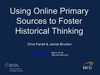 Using Online Primary
Sources to Foster
Historical Thinking
Orna Farrell & James Brunton
orna.farrell@dcu.ie @orna_farrell
james.brunton@dcu.ie @DrJamesBrunton
 