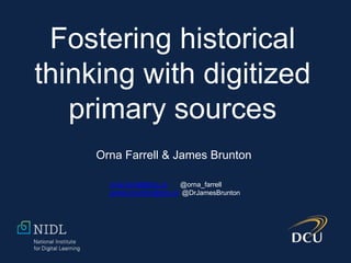 Fostering historical
thinking with digitized
primary sources
Orna Farrell & James Brunton
orna.farrell@dcu.ie @orna_farrell
james.brunton@dcu.ie @DrJamesBrunton
 