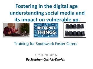 Fostering in the digital age
understanding social media and
its impact on vulnerable yp.
16th
JUNE 2016
By Stephen Carrick-Davies
Training for Southwark Foster Carers
 