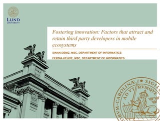 Fostering innovation: Factors that attract and
retain third party developers in mobile
ecosystems
SINAN DENIZ, MSC, DEPARTMENT OF INFORMATICS
FERDIA KEHOE, MSC, DEPARTMENT OF INFORMATICS
 