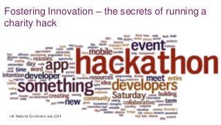 Fostering Innovation – the secrets of running a
charity hack
IoF National Convention July 2014
 