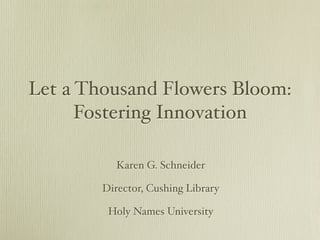 Let a Thousand Flowers Bloom:
      Fostering Innovation

           Karen G. Schneider

        Director, Cushing Library

         Holy Names University
 
