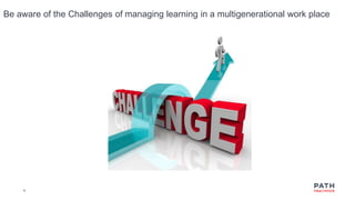 18
Be aware of the Challenges of managing learning in a multigenerational work place
 