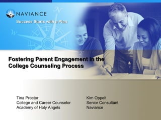 Success Starts with a Plan




Fostering Parent Engagement in the
College Counseling Process




  Tina Proctor                   Kim Oppelt
  College and Career Counselor   Senior Consultant
  Academy of Holy Angels         Naviance
 