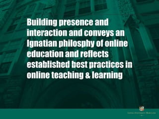 Building presence and
interaction and conveys an
Ignatian philosphy of online
education and reflects
established best prac...