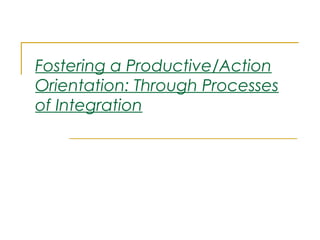 Fostering a Productive/Action
Orientation: Through Processes
of Integration
 
