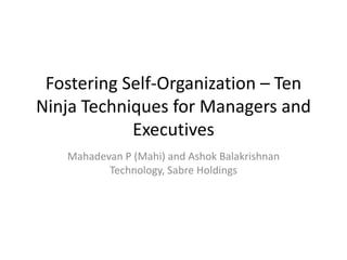 Fostering Self-Organization – Ten
Ninja Techniques for Managers and
Executives
Mahadevan P (Mahi) and Ashok Balakrishnan
Technology, Sabre Holdings
 
