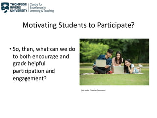 Motivating Students to Participate?
• So, then, what can we do
to both encourage and
grade helpful
participation and
engagement?
(pic under Creative Commons)
 