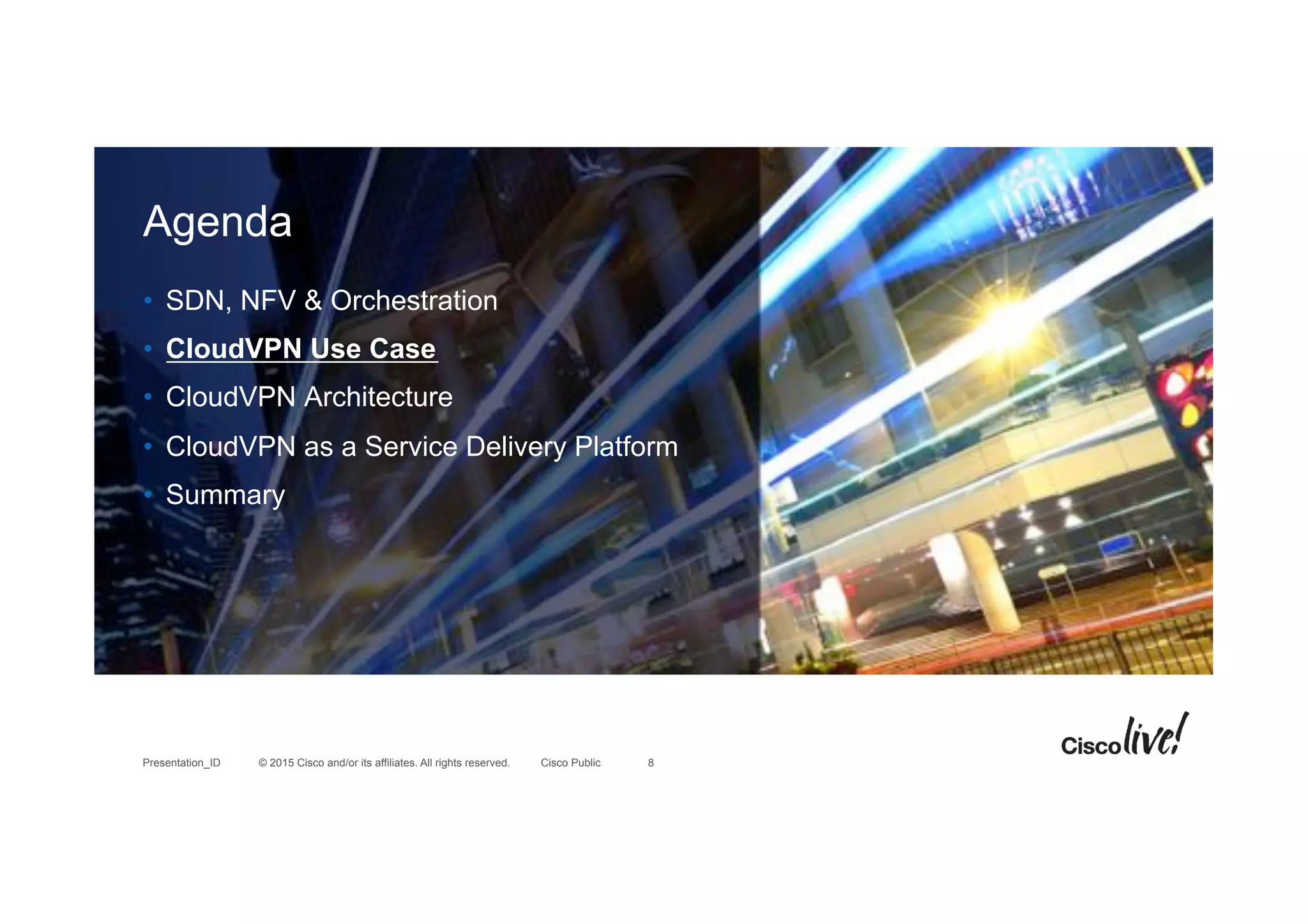 © 2015 Cisco and/or its affiliates. All rights reserved.Presentation_ID Cisco Public
Agenda
•  SDN, NFV & Orchestration
•  CloudVPN Use Case
•  CloudVPN Architecture
•  CloudVPN as a Service Delivery Platform
•  Summary
8
 