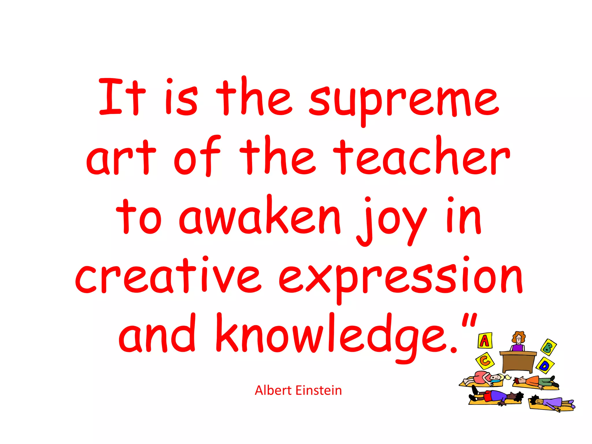 It is the supreme
art of the teacher
  to awaken joy in
creative expression
  and knowledge.”
       Albert Einstein
 