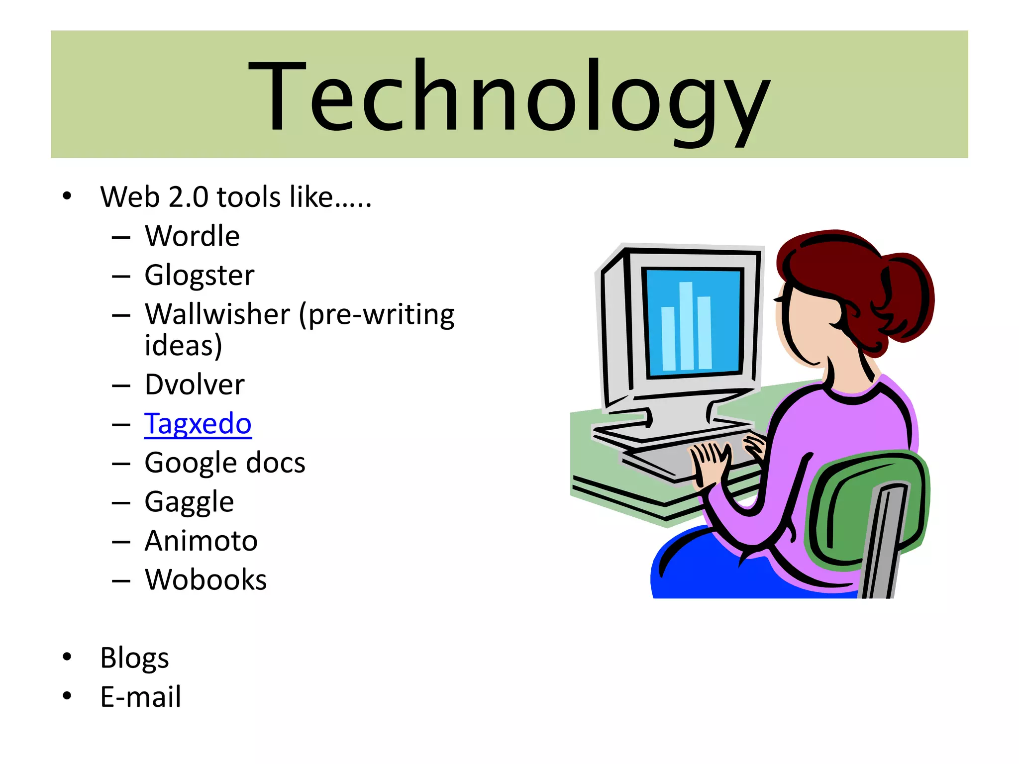 Technology
• Web 2.0 tools like…..
  – Wordle
  – Glogster
  – Wallwisher (pre-writing
    ideas)
  – Dvolver
  – Tagxedo
  – Google docs
  – Gaggle
  – Animoto
  – Wobooks

• Blogs
• E-mail
 