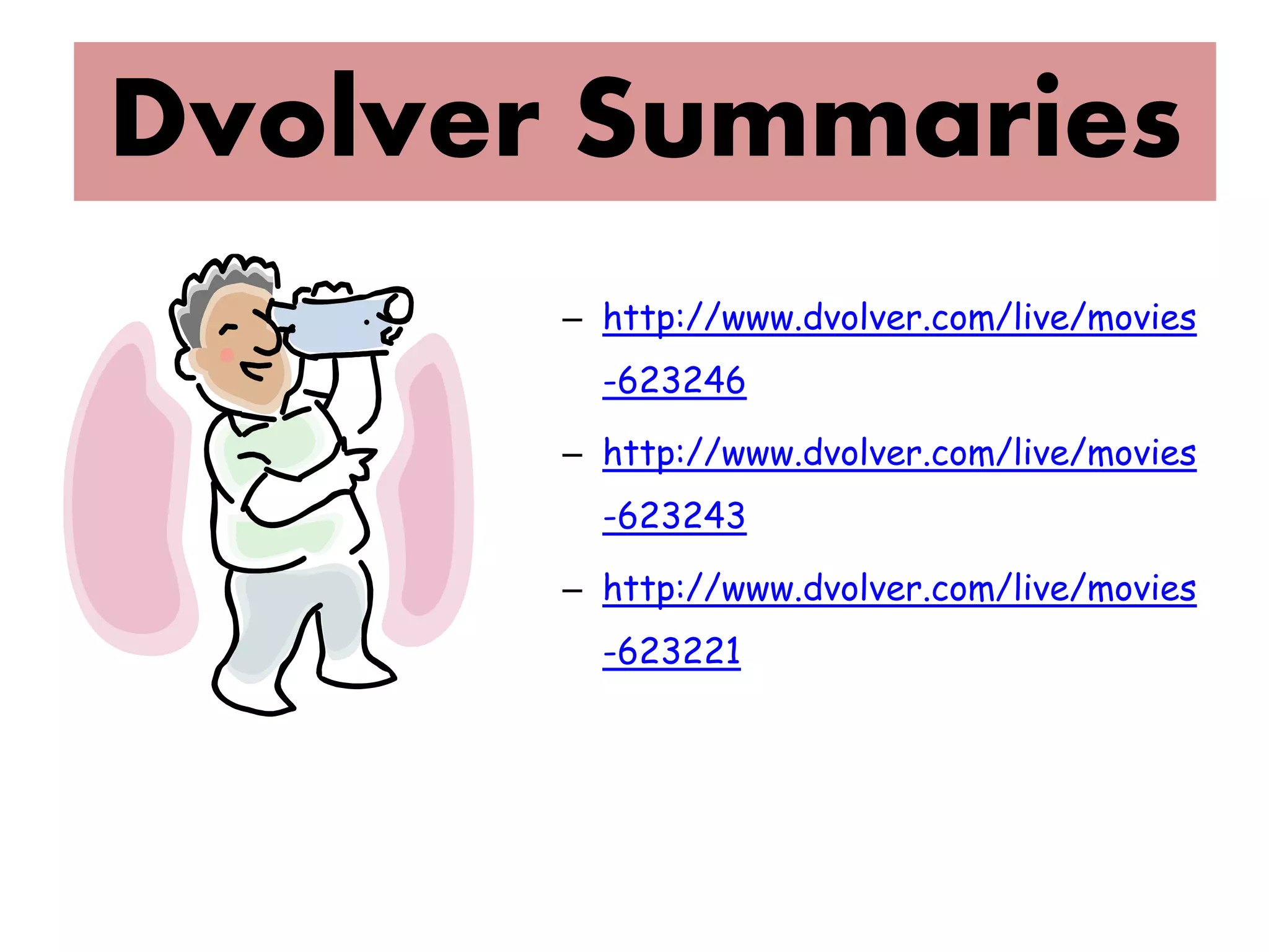 Dvolver Summaries
       – http://www.dvolver.com/live/movies
         -623246

       – http://www.dvolver.com/live/movies
         -623243

       – http://www.dvolver.com/live/movies
         -623221
 