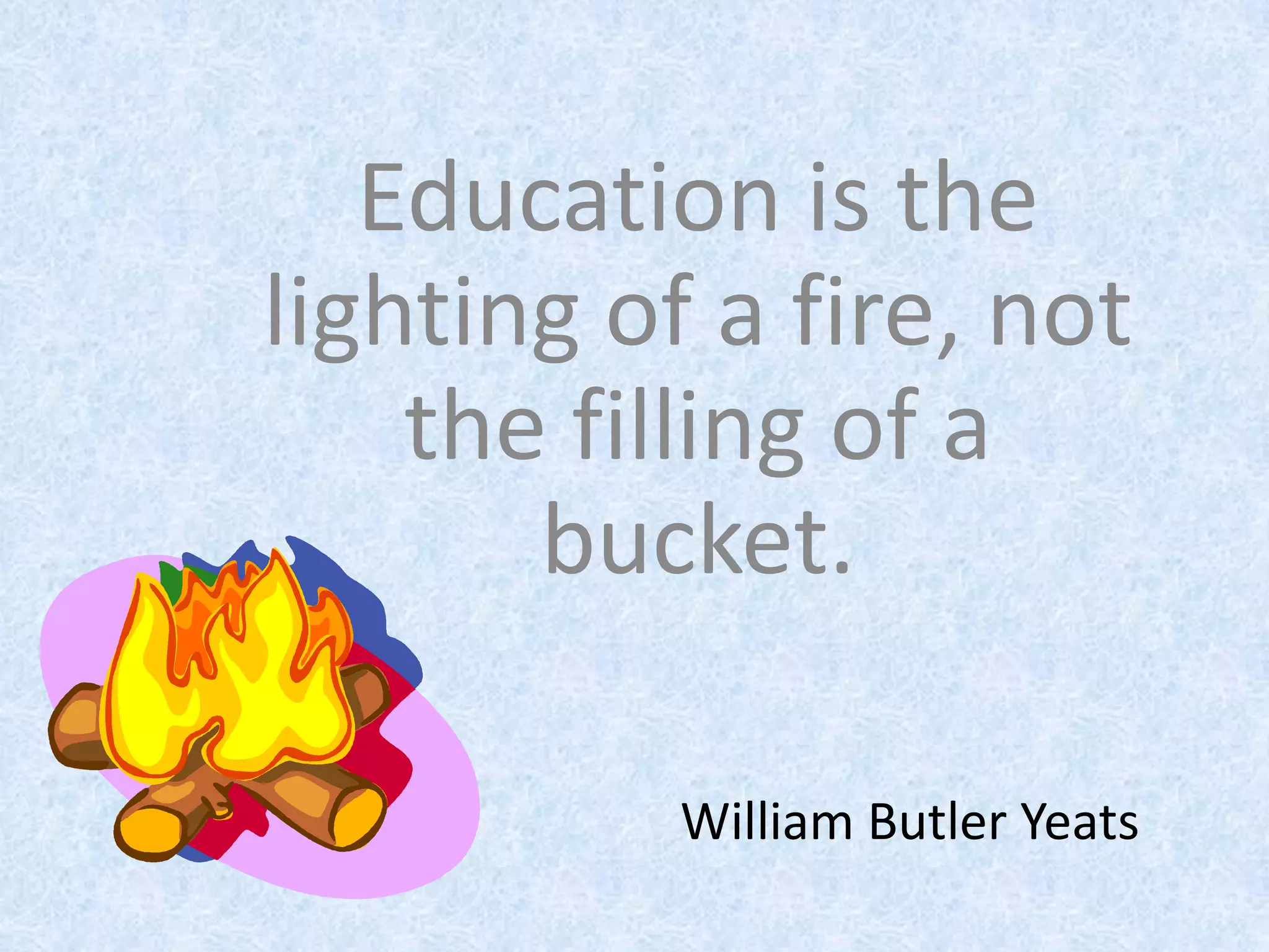 Education is the
lighting of a fire, not
    the filling of a
       bucket.

           William Butler Yeats
 
