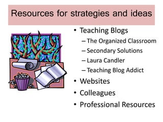 Resources for strategies and ideas
               • Teaching Blogs
                 – The Organized Classroom
                 – Secondary Solutions
                 – Laura Candler
                 – Teaching Blog Addict
               • Websites
               • Colleagues
               • Professional Resources
 