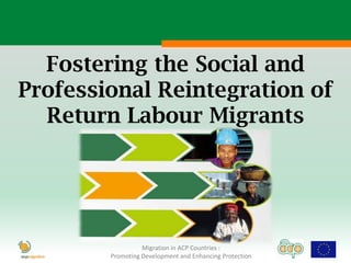 Fostering the Social and
Professional Reintegration of
  Return Labour Migrants




                  Migration in ACP Countries :
        Promoting Development and Enhancing Protection
 