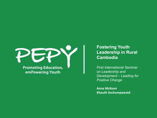 Fostering Youth
Leadership in Rural
Cambodia

First International Seminar
on Leadership and
Development – Leading for
Positive Change

Anna McKeon
Khouth Sochampawatd
 