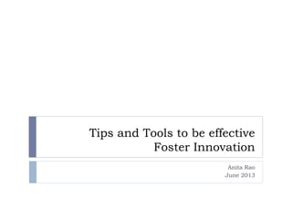 Tips and Tools to be effective
Foster Innovation
Anita Rao
June 2013
 
