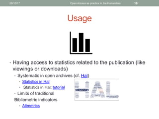 Usage
• Having access to statistics related to the publication (like
viewings or downloads)
• Systematic in open archives (cf. Hal)
• Statistics in Hal
• Statistics in Hal: tutorial
• Limits of traditional
Bibliometric indicators
• Altmetrics
1826/10/17 Open Access as practice in the Humanities
 