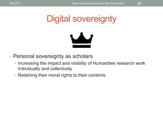 Digital sovereignty
• Personal sovereignty as scholars
• Increasing the impact and visibility of Humanities research work
individually and collectively
• Retaining their moral rights to their contents
2326/10/17 Open Access as practice in the Humanities
 