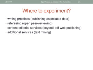 Where to experiment?
• writing practices (publishing associated data)
• refereeing (open peer-reviewing)
• content editorial services (beyond-pdf web publishing)
• additional services (text mining)
3126/10/17 Open Access as practice in the Humanities
 