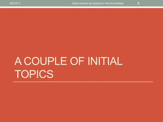 A COUPLE OF INITIAL
TOPICS
26/10/17 Open Access as practice in the Humanities 5
 