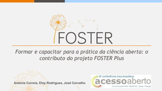Formar e capacitar para a prática da ciência aberta: o
contributo do projeto FOSTER Plus
Antónia Correia, Eloy Rodrigues, José Carvalho
 