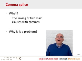 1 of 11
Comma splice
• What?
– The linking of two main
clauses with commas.
• Why is it a problem?
 