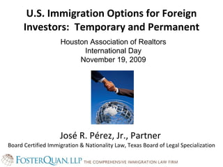 U.S. Immigration Options for Foreign Investors:  Temporary and Permanent José R. Pérez, Jr., Partner  Board Certified Immigration & Nationality Law, Texas Board of Legal Specialization Houston Association of Realtors International Day November 19, 2009 