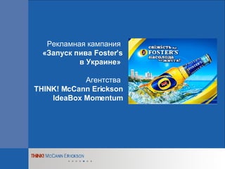 Рекламная кампания   «Запуск пива Foster’s в Украине»   Агентства   THINK! McCann Erickson IdeaBox Momentum 