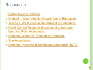 ResourcesCabell County Schools.Global21. West Virginia Department of Education.Teach21. West Virginia Department of Education.North Central Regional Educational Laboratory: Learning Point Associates. National Center for Technology Planning. Sun-Associates.National Educational Technology Standards. ISTE.