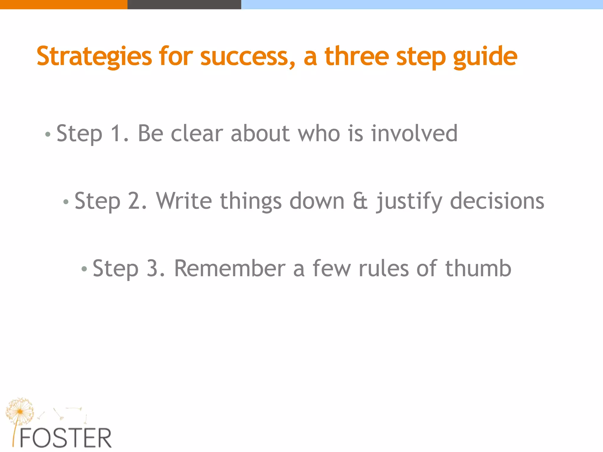 Strategies for success, a three step guide
• Step 1. Be clear about who is involved
• Step 2. Write things down & justify decisions
• Step 3. Remember a few rules of thumb
 